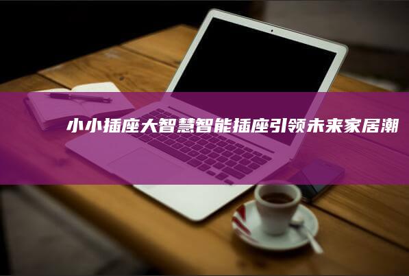 小小插座大智慧：智能插座引领未来家居潮流