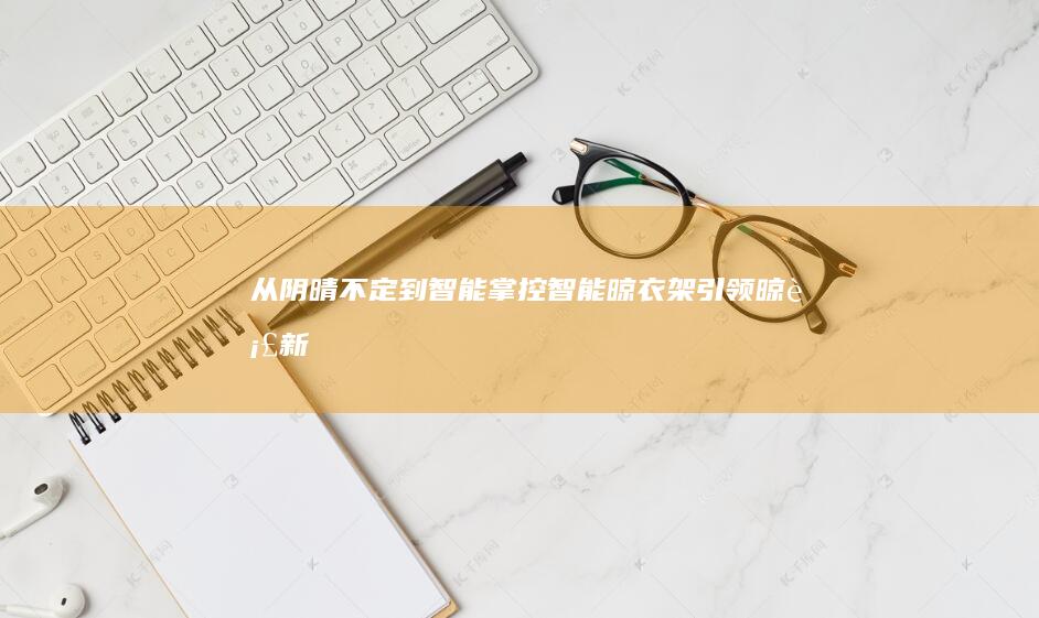 从阴晴不定到智能掌控——智能晾衣架引领晾衣新时代