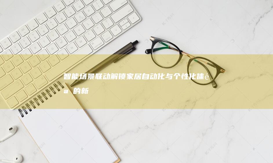 智能场景联动：解锁家居自动化与个性化体验的新方式