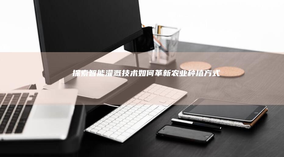 探索智能灌溉技术如何革新农业种植方式