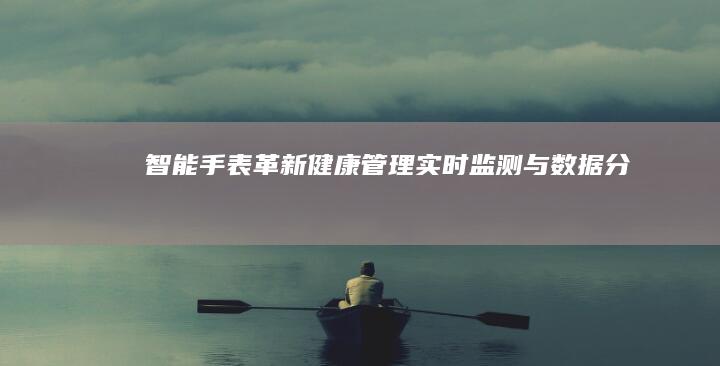 智能手表革新健康管理实时监测与数据分析