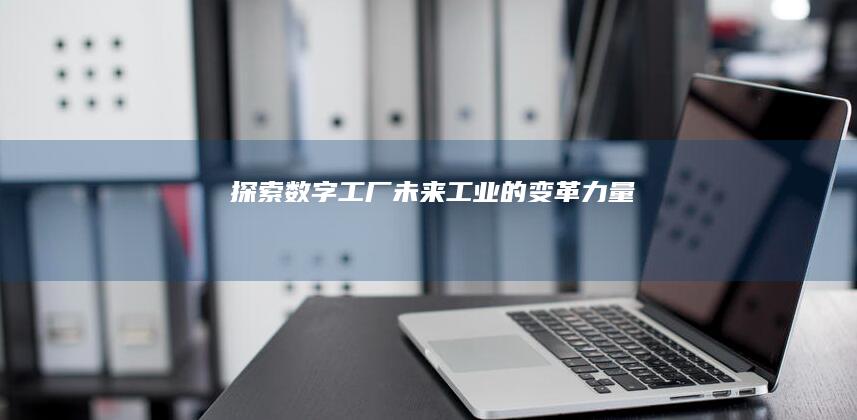 探索数字工厂：未来工业的变革力量