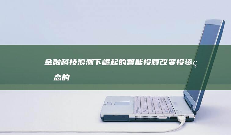 金融科技浪潮下崛起的智能投顾：改变投资生态的力量