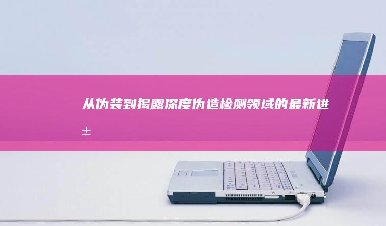 从伪装到揭露：深度伪造检测领域的最新进展