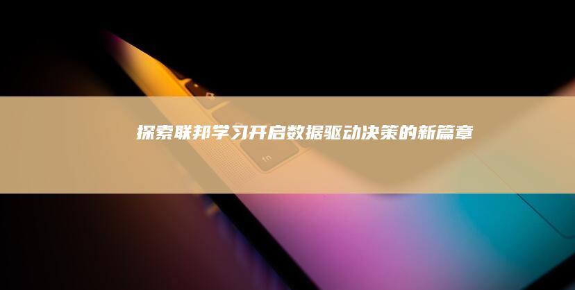 探索联邦学习：开启数据驱动决策的新篇章
