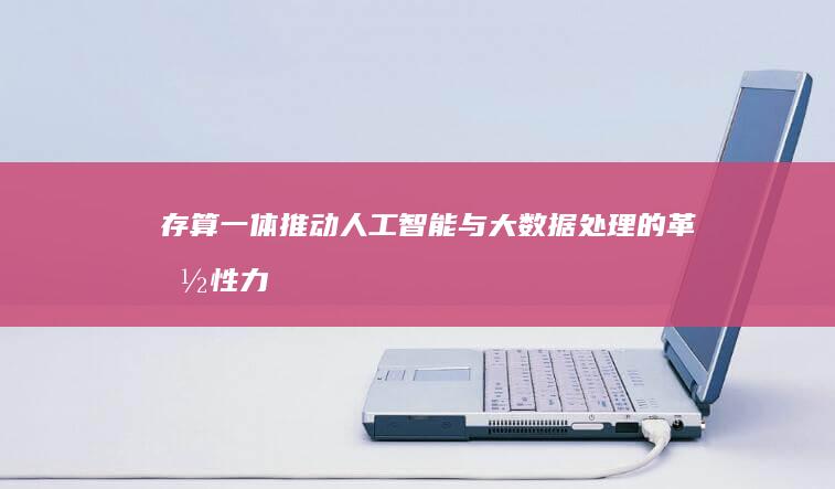 存算一体：推动人工智能与大数据处理的革命性力量