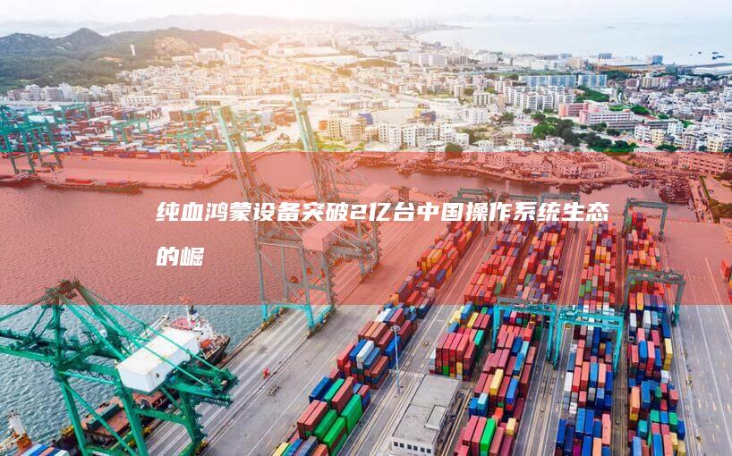纯血鸿蒙设备突破2亿台：中国操作系统生态的崛起-AI工具导航